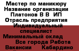 Мастер по маникюру › Название организации ­ Платонов В.В, ИП › Отрасль предприятия ­ Индивидуальный специалист › Минимальный оклад ­ 30 000 - Все города Работа » Вакансии   . Кабардино-Балкарская респ.